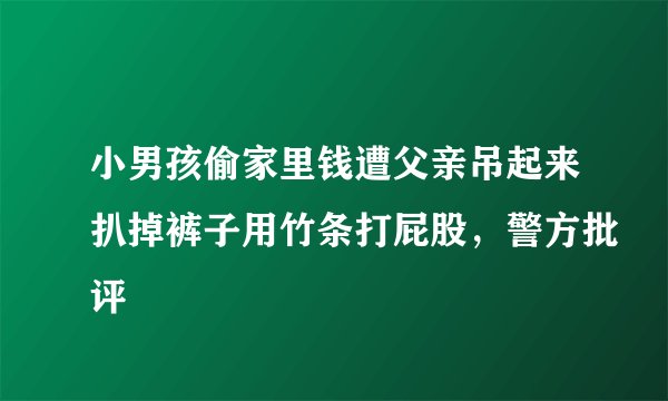 小男孩偷家里钱遭父亲吊起来扒掉裤子用竹条打屁股，警方批评