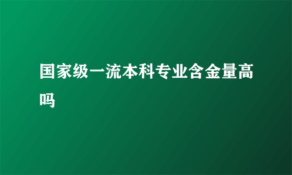 国家级一流本科专业含金量高吗