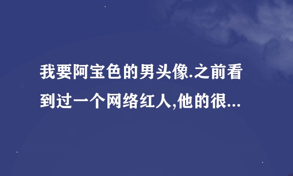 我要阿宝色的男头像.之前看到过一个网络红人,他的很多照片就是调的色.有的话,加Q把. 2247066464
