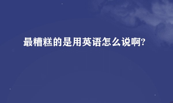 最糟糕的是用英语怎么说啊?