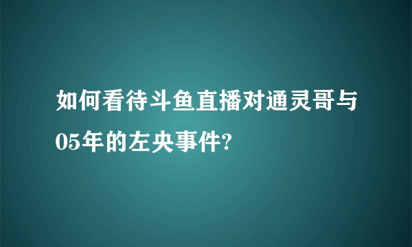 如何看待斗鱼直播对通灵哥与05年的左央事件?