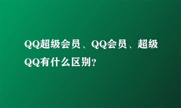 QQ超级会员、QQ会员、超级QQ有什么区别？