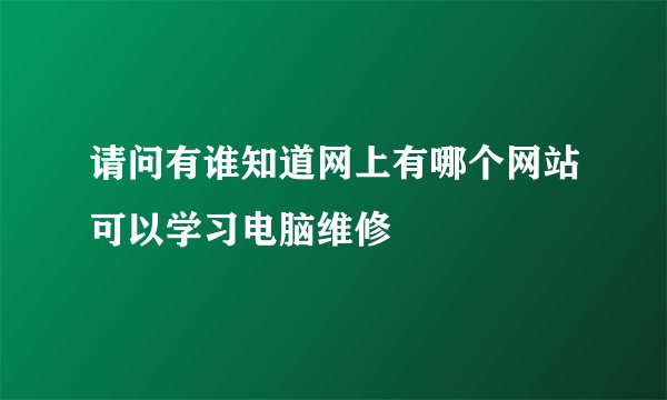 请问有谁知道网上有哪个网站可以学习电脑维修