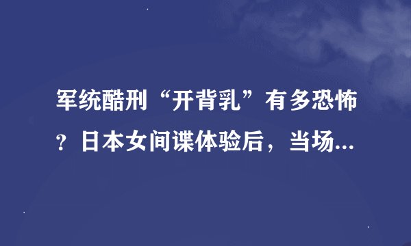 军统酷刑“开背乳”有多恐怖？日本女间谍体验后，当场崩溃大哭