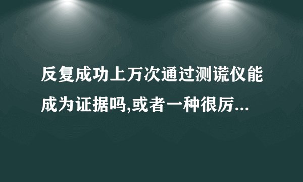 反复成功上万次通过测谎仪能成为证据吗,或者一种很厉害的说法