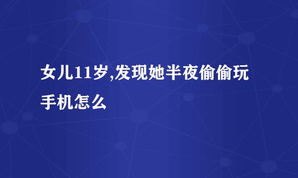 女儿11岁,发现她半夜偷偷玩手机怎么