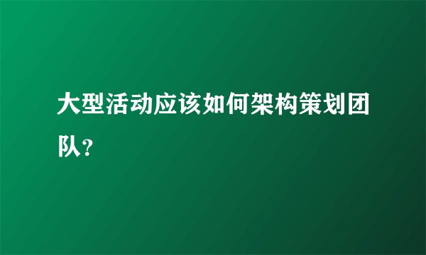 大型活动应该如何架构策划团队？