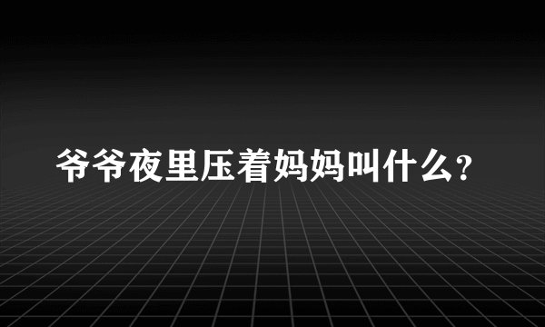 爷爷夜里压着妈妈叫什么？
