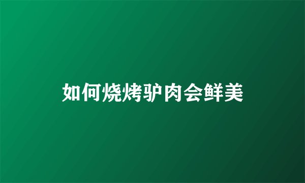 如何烧烤驴肉会鲜美