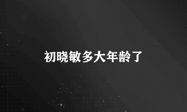 初晓敏多大年龄了