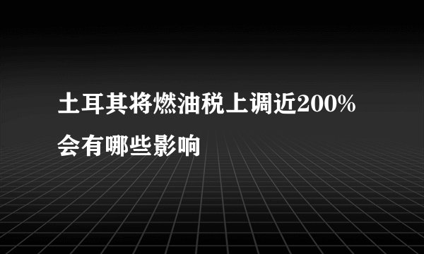 土耳其将燃油税上调近200% 会有哪些影响