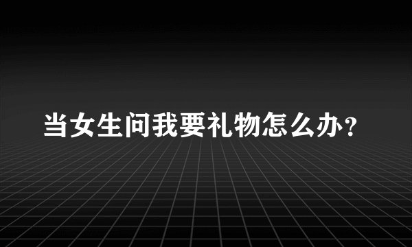 当女生问我要礼物怎么办？