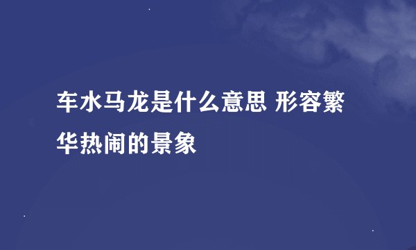 车水马龙是什么意思 形容繁华热闹的景象