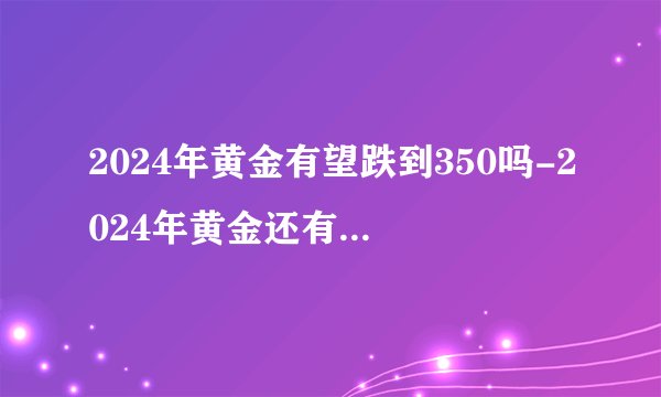 2024年黄金有望跌到350吗-2024年黄金还有可能跌到300多每克吗