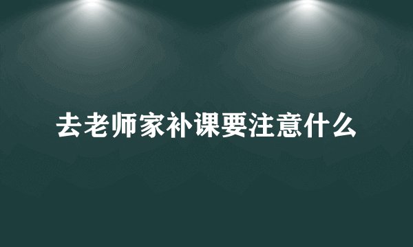 去老师家补课要注意什么