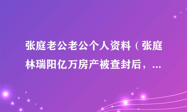 张庭老公老公个人资料（张庭林瑞阳亿万房产被查封后，转战马来西亚，陶虹成立直播公司