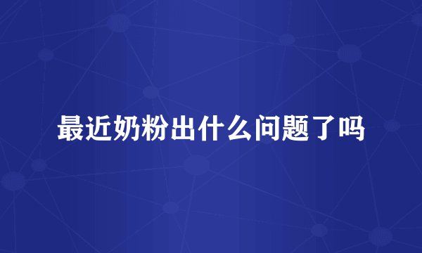 最近奶粉出什么问题了吗
