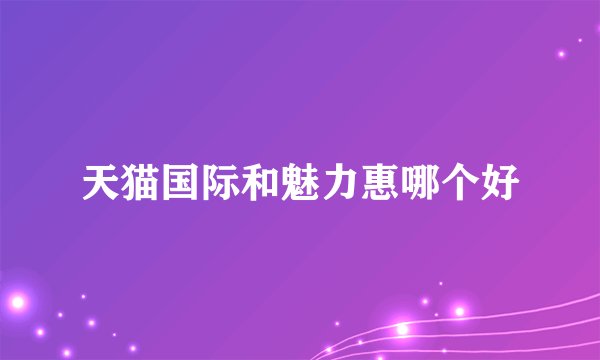 天猫国际和魅力惠哪个好
