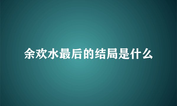 余欢水最后的结局是什么