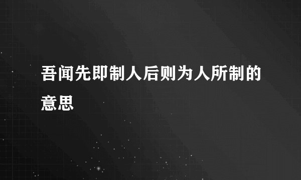 吾闻先即制人后则为人所制的意思