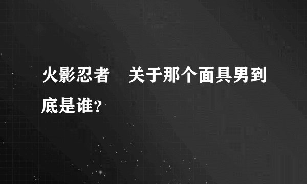 火影忍者 关于那个面具男到底是谁？