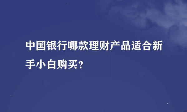 中国银行哪款理财产品适合新手小白购买？
