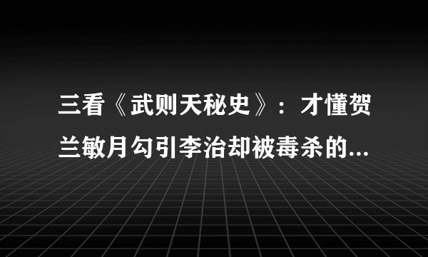 三看《武则天秘史》：才懂贺兰敏月勾引李治却被毒杀的真实隐情