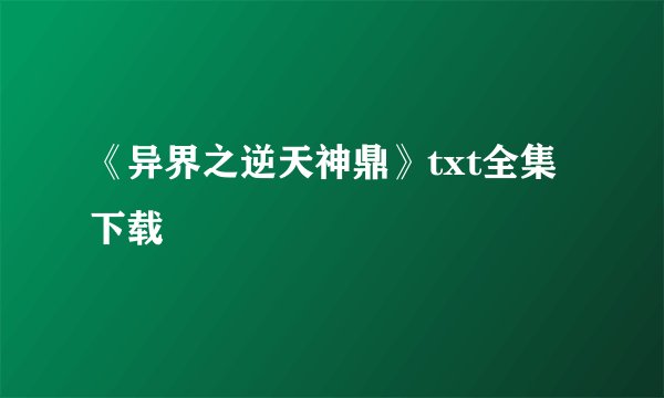 《异界之逆天神鼎》txt全集下载