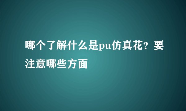 哪个了解什么是pu仿真花？要注意哪些方面