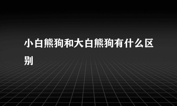 小白熊狗和大白熊狗有什么区别