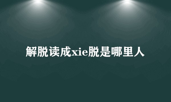 解脱读成xie脱是哪里人