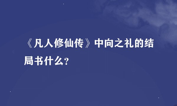 《凡人修仙传》中向之礼的结局书什么?