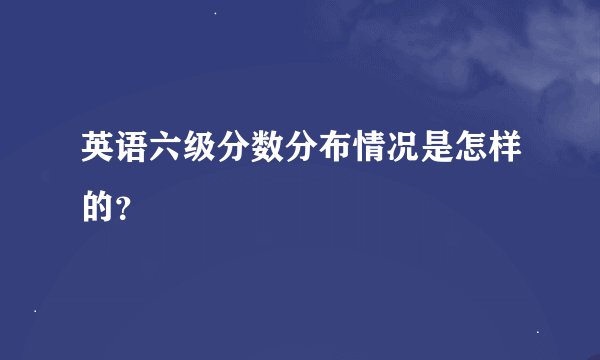英语六级分数分布情况是怎样的？
