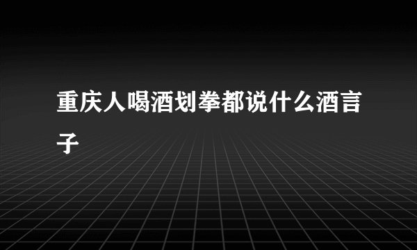 重庆人喝酒划拳都说什么酒言子
