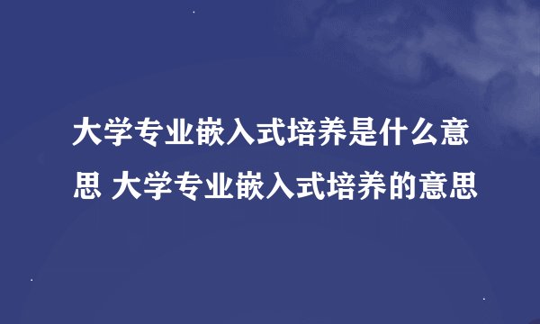 大学专业嵌入式培养是什么意思 大学专业嵌入式培养的意思