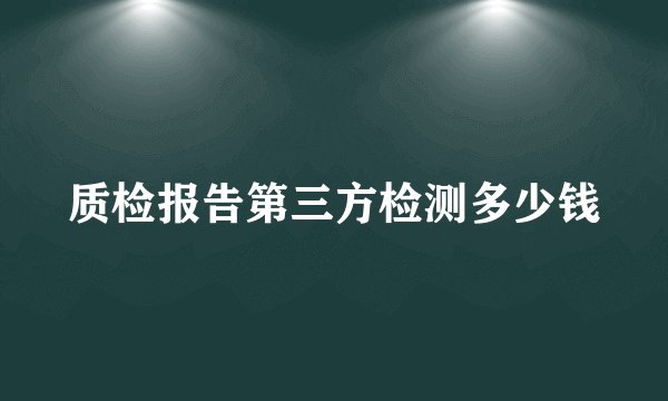 质检报告第三方检测多少钱