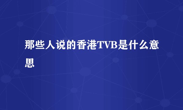 那些人说的香港TVB是什么意思