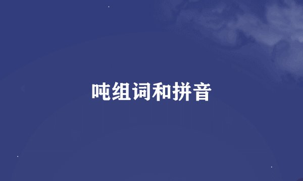 吨组词和拼音