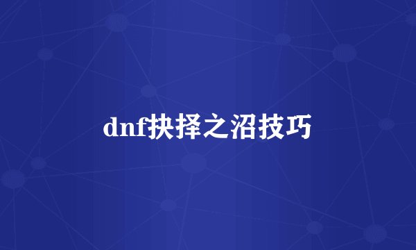 dnf抉择之沼技巧