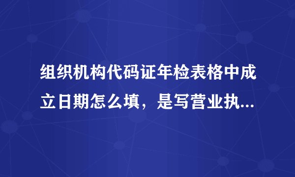 组织机构代码证年检表格中成立日期怎么填，是写营业执照的日期还是写组织机构代码证上的日期