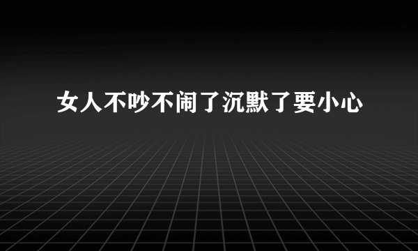 女人不吵不闹了沉默了要小心