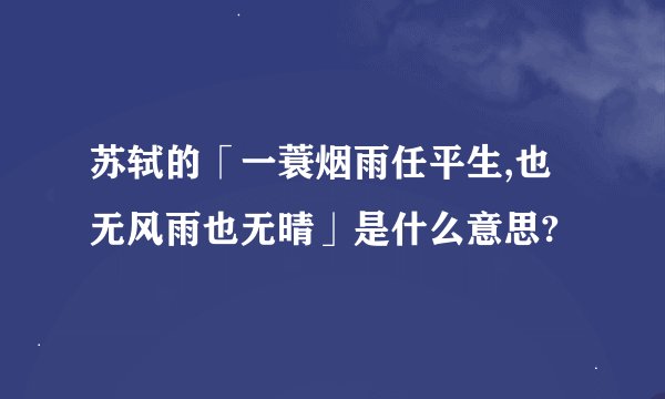 苏轼的「一蓑烟雨任平生,也无风雨也无晴」是什么意思?