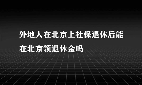 外地人在北京上社保退休后能在北京领退休金吗