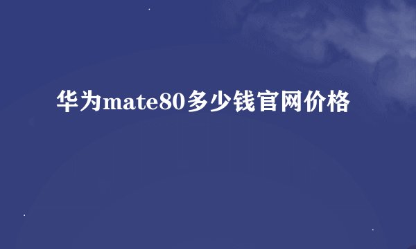 华为mate80多少钱官网价格