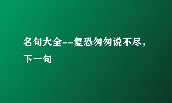 名句大全--复恐匆匆说不尽，下一句