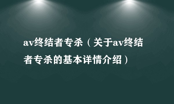 av终结者专杀（关于av终结者专杀的基本详情介绍）