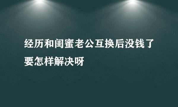 经历和闺蜜老公互换后没钱了要怎样解决呀