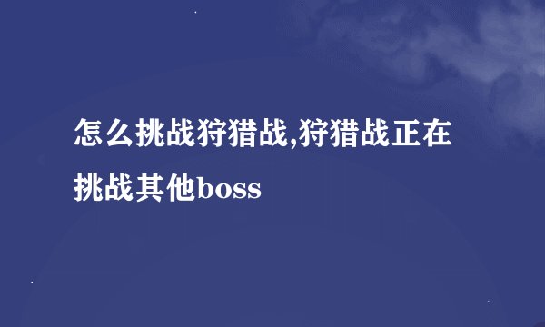 怎么挑战狩猎战,狩猎战正在挑战其他boss