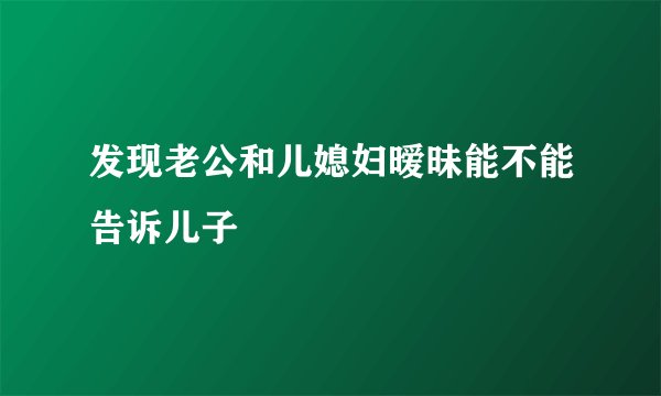 发现老公和儿媳妇暧昧能不能告诉儿子