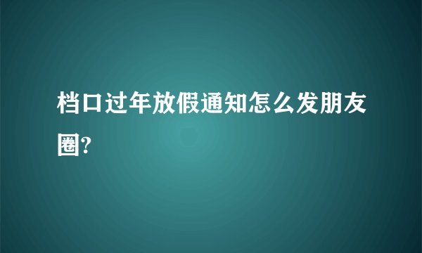 档口过年放假通知怎么发朋友圈?